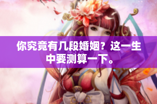 你究竟有几段婚姻？这一生中要测算一下。