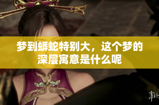 梦到蟒蛇特别大，这个梦的深层寓意是什么呢