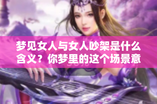 梦见女人与女人吵架是什么含义？你梦里的这个场景意味着什么呢
