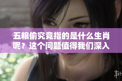 五粮偷究竟指的是什么生肖呢？这个问题值得我们深入探讨一下。