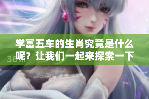 学富五车的生肖究竟是什么呢？让我们一起来探索一下吧！