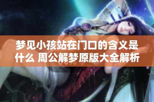 梦见小孩站在门口的含义是什么 周公解梦原版大全解析一探究竟