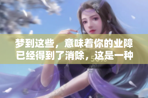 梦到这些，意味着你的业障已经得到了消除，这是一种积极的信号。