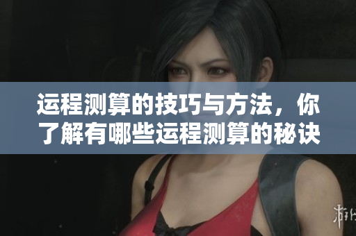 运程测算的技巧与方法，你了解有哪些运程测算的秘诀吗
