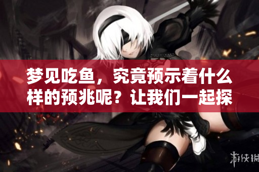 梦见吃鱼，究竟预示着什么样的预兆呢？让我们一起探讨一下吧