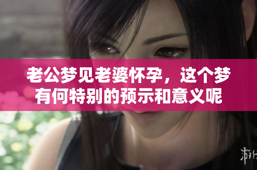 老公梦见老婆怀孕，这个梦有何特别的预示和意义呢