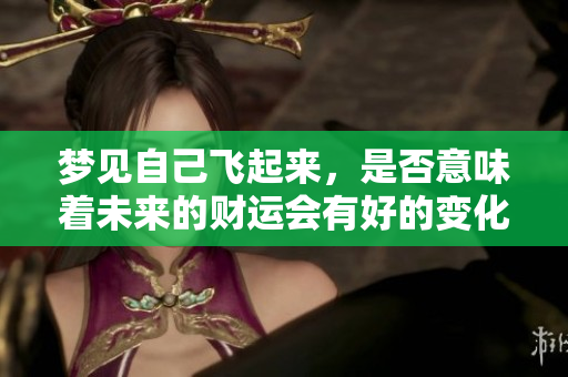 梦见自己飞起来，是否意味着未来的财运会有好的变化呢