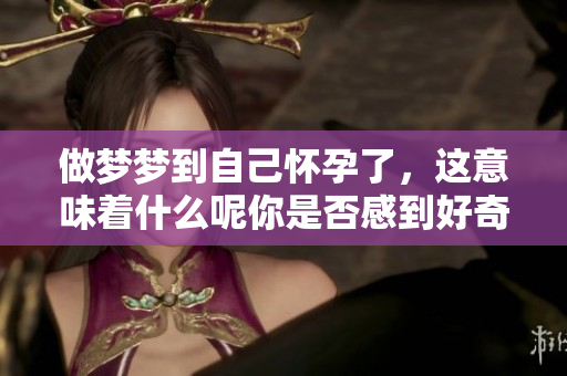 做梦梦到自己怀孕了，这意味着什么呢你是否感到好奇呢