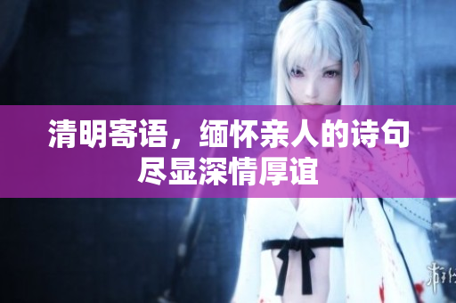 清明寄语，缅怀亲人的诗句尽显深情厚谊