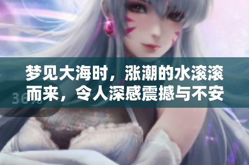 梦见大海时，涨潮的水滚滚而来，令人深感震撼与不安