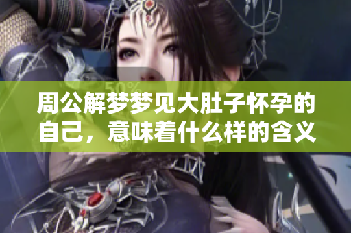 周公解梦梦见大肚子怀孕的自己，意味着什么样的含义呢