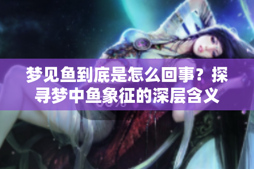 梦见鱼到底是怎么回事？探寻梦中鱼象征的深层含义