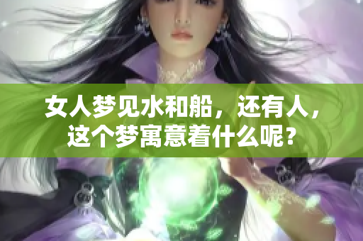 女人梦见水和船，还有人，这个梦寓意着什么呢？