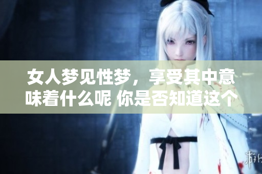 女人梦见性梦，享受其中意味着什么呢 你是否知道这个梦的深层含义