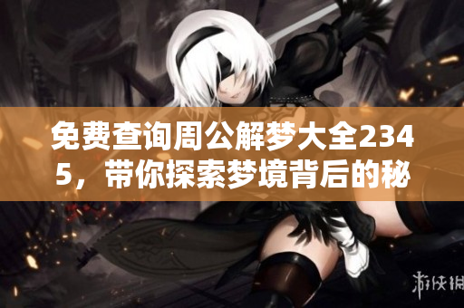 免费查询周公解梦大全2345，带你探索梦境背后的秘密与寓意