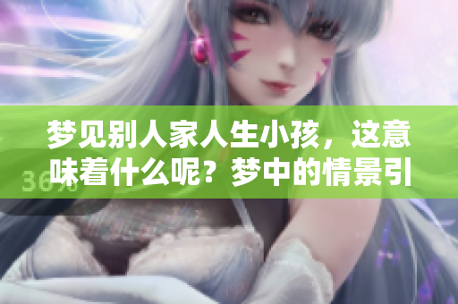 梦见别人家人生小孩，这意味着什么呢？梦中的情景引发了怎样的思考呢？