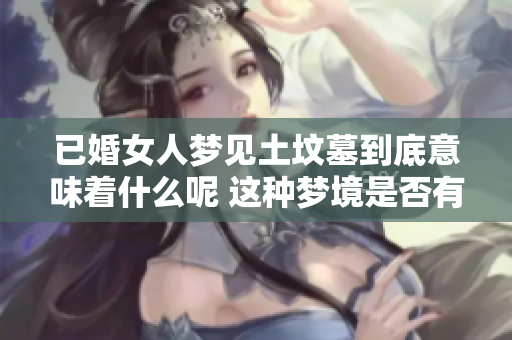 已婚女人梦见土坟墓到底意味着什么呢 这种梦境是否有好的解释呢