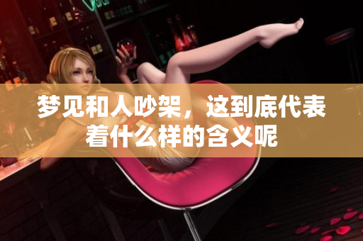 梦见和人吵架，这到底代表着什么样的含义呢