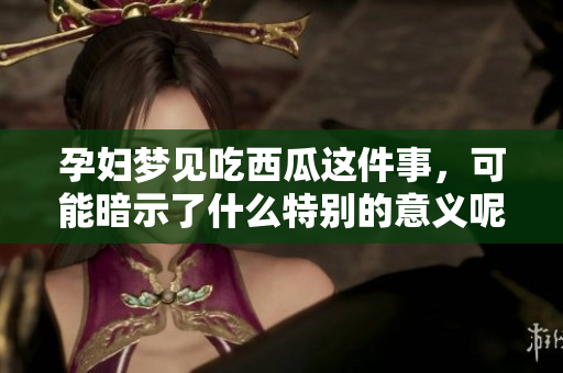 孕妇梦见吃西瓜这件事，可能暗示了什么特别的意义呢