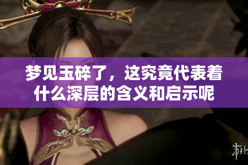 梦见玉碎了，这究竟代表着什么深层的含义和启示呢