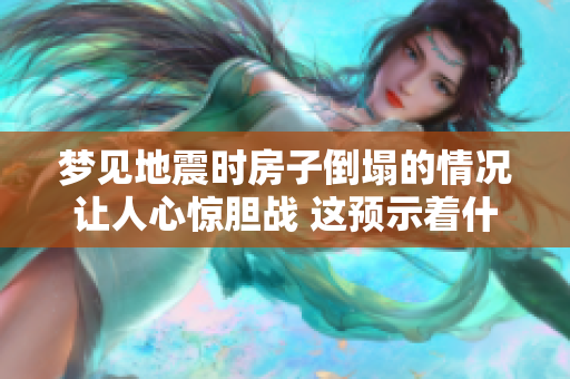 梦见地震时房子倒塌的情况让人心惊胆战 这预示着什么呢