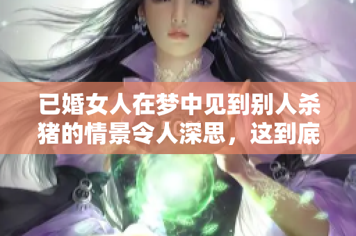 已婚女人在梦中见到别人杀猪的情景令人深思，这到底意味着什么呢