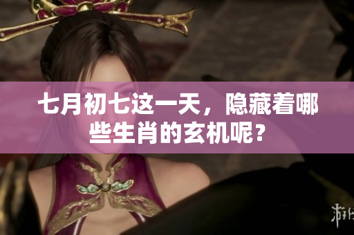 七月初七这一天，隐藏着哪些生肖的玄机呢？