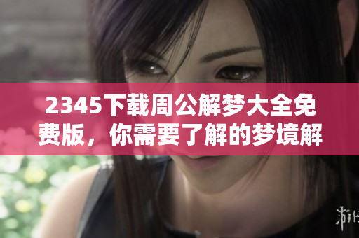 2345下载周公解梦大全免费版，你需要了解的梦境解析就在这里！
