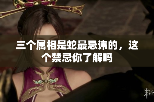 三个属相是蛇最忌讳的，这个禁忌你了解吗