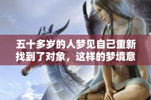 五十多岁的人梦见自己重新找到了对象，这样的梦境意味着什么呢