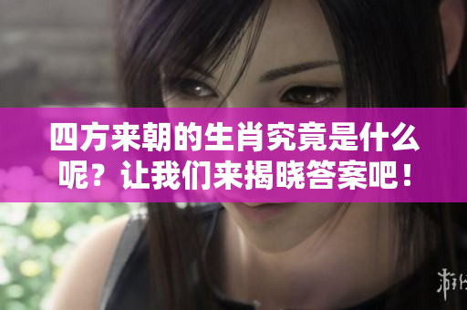 四方来朝的生肖究竟是什么呢？让我们来揭晓答案吧！