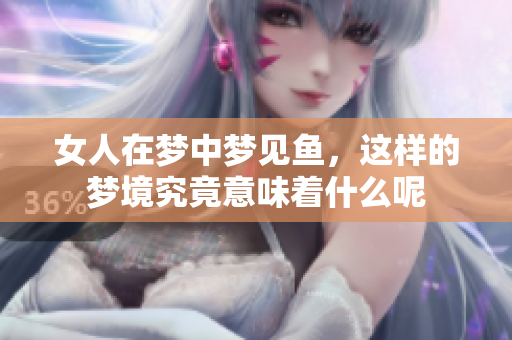 女人在梦中梦见鱼，这样的梦境究竟意味着什么呢