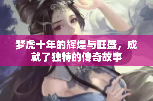 梦虎十年的辉煌与旺盛，成就了独特的传奇故事