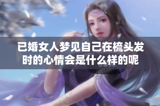 已婚女人梦见自己在梳头发时的心情会是什么样的呢