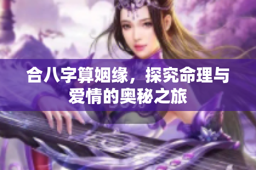 合八字算姻缘，探究命理与爱情的奥秘之旅