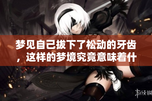 梦见自己拔下了松动的牙齿，这样的梦境究竟意味着什么呢