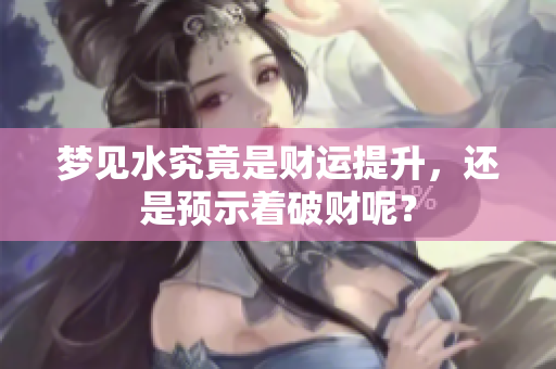 梦见水究竟是财运提升，还是预示着破财呢？
