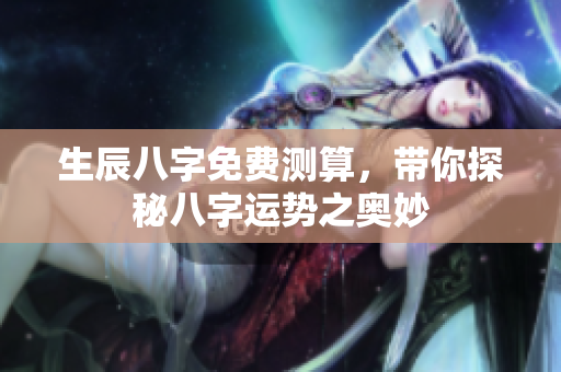 生辰八字免费测算，带你探秘八字运势之奥妙