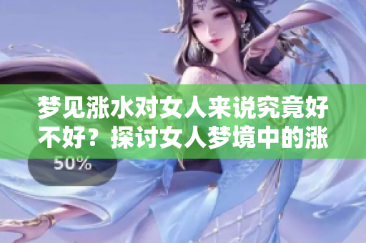 梦见涨水对女人来说究竟好不好？探讨女人梦境中的涨水寓意