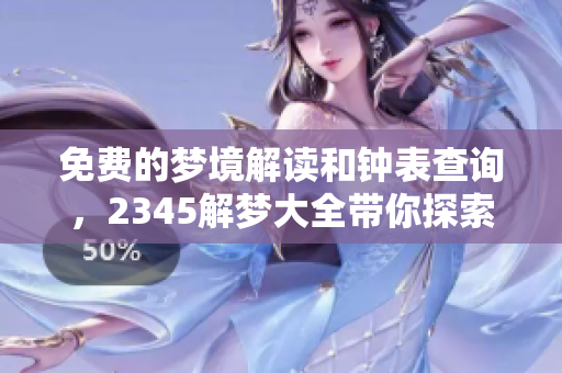 免费的梦境解读和钟表查询，2345解梦大全带你探索梦的奥秘
