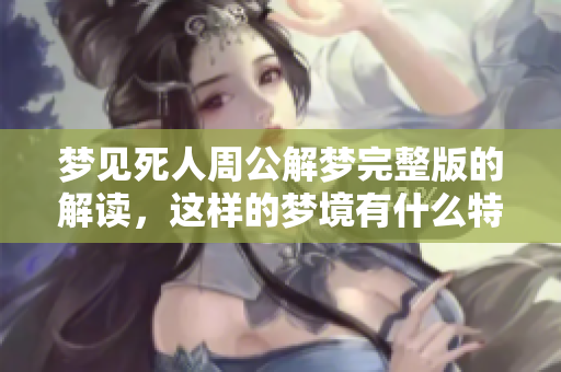 梦见死人周公解梦完整版的解读，这样的梦境有什么特别的寓意呢