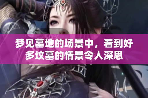 梦见墓地的场景中，看到好多坟墓的情景令人深思