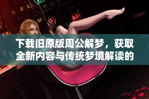 下载旧原版周公解梦，获取全新内容与传统梦境解读的完美结合