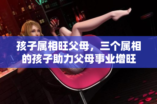 孩子属相旺父母，三个属相的孩子助力父母事业增旺