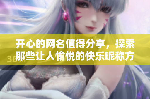 开心的网名值得分享，探索那些让人愉悦的快乐昵称方式！