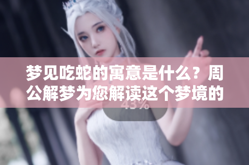 梦见吃蛇的寓意是什么？周公解梦为您解读这个梦境的深层含义。