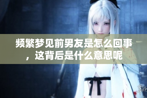 频繁梦见前男友是怎么回事，这背后是什么意思呢