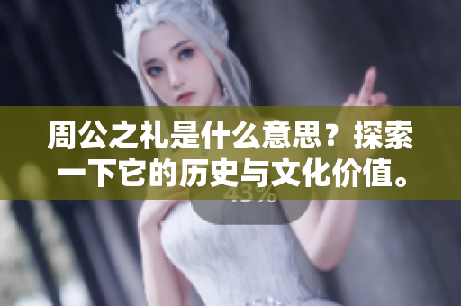 周公之礼是什么意思？探索一下它的历史与文化价值。