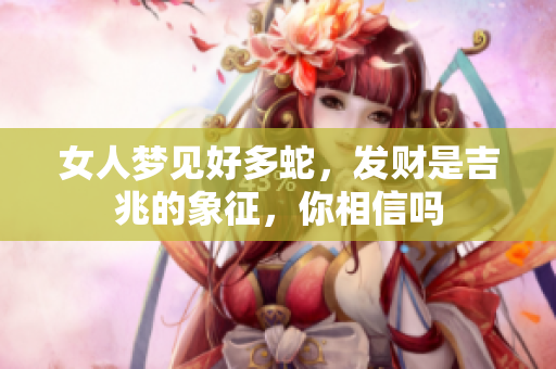 女人梦见好多蛇，发财是吉兆的象征，你相信吗