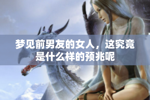 梦见前男友的女人，这究竟是什么样的预兆呢